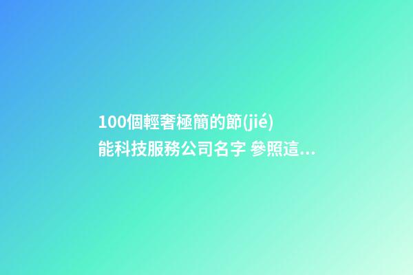 100個輕奢極簡的節(jié)能科技服務公司名字 參照這批好名字合適